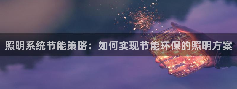 千亿国际网页版登录下载:照明系统节能策略:如何实现节能环保的照明方案