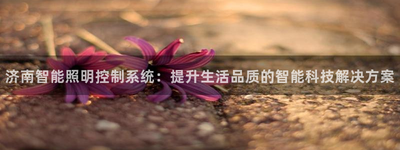 千亿国际平台怎么样啊:济南智能照明控制系统:提升生活品质的智能科技解决方案