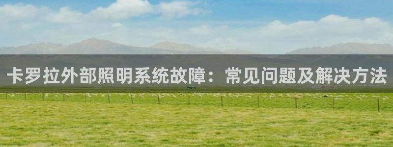 千亿国际的游戏怎么样赚钱:卡罗拉外部照明系统故障:常见问题及解决方法