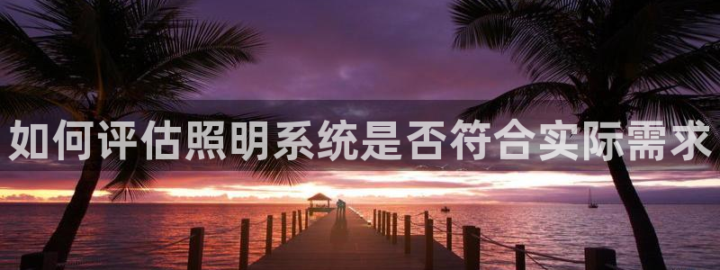 千亿国际提款有没有问题啊:如何评估照明系统是否符合实际需求