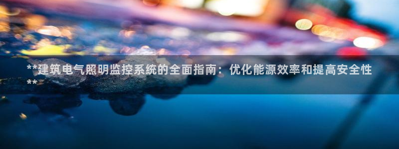 千亿国际网站多少:**建筑电气照明监控系统的全面指南:优化能源效率和提高安全性
**