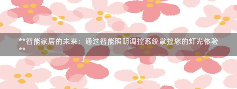 千亿国际游戏:**智能家居的未来:通过智能照明调控系统掌控您的灯光体验
**