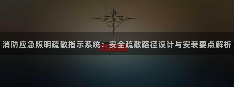 千亿国际欧阳文昊怎么样知乎：消防应急照明疏散指示系统：安全疏散路径设计与安装要点解析