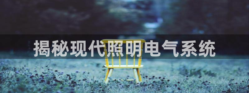 千亿国际董事长是谁呀:揭秘现代照明电气系统