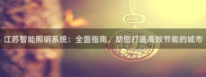 千亿国际全新官网首页:江苏智能照明系统:全面指南,助您打造高效节能的城市