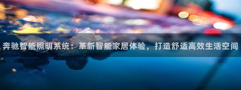 千亿国际官方手机版:奔驰智能照明系统:革新智能家居体验,打造舒适高效生活空间