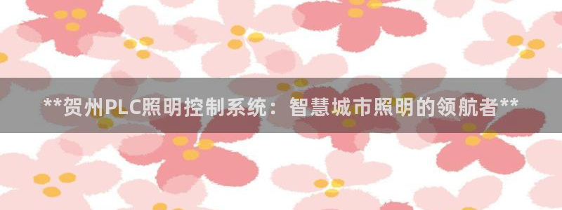 千亿国际唯一官方网站-4.23 Inurl:yjjzxh:**贺州PLC照明控制系统:智慧城市照明的领航者**