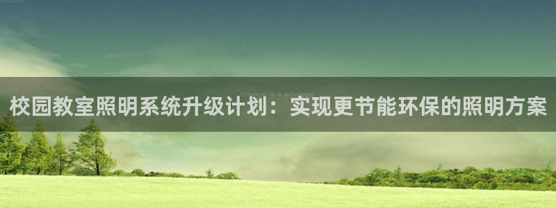 千亿国际游戏千亿官网版：校园教室照明系统升级计划：实现更节能环保的照明方案